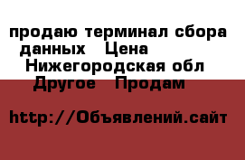 продаю терминал сбора данных › Цена ­ 10 000 - Нижегородская обл. Другое » Продам   